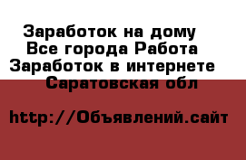 Заработок на дому! - Все города Работа » Заработок в интернете   . Саратовская обл.